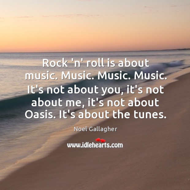Rock ‘n’ roll is about music. Music. Music. Music. It’s not about Image