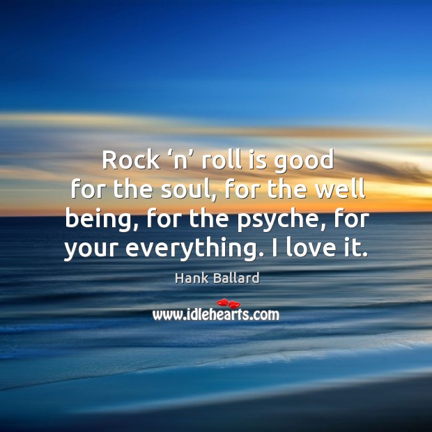 Rock ‘n’ roll is good for the soul, for the well being, for the psyche, for your everything. I love it. Image