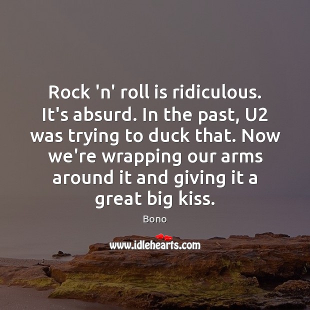 Rock ‘n’ roll is ridiculous. It’s absurd. In the past, U2 was Bono Picture Quote