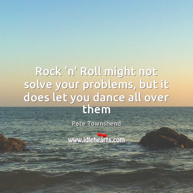 Rock ‘n’ Roll might not solve your problems, but it does let you dance all over them Pete Townshend Picture Quote