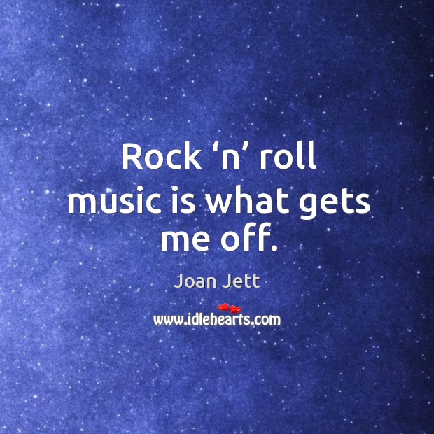 Rock ‘n’ roll music is what gets me off. Image
