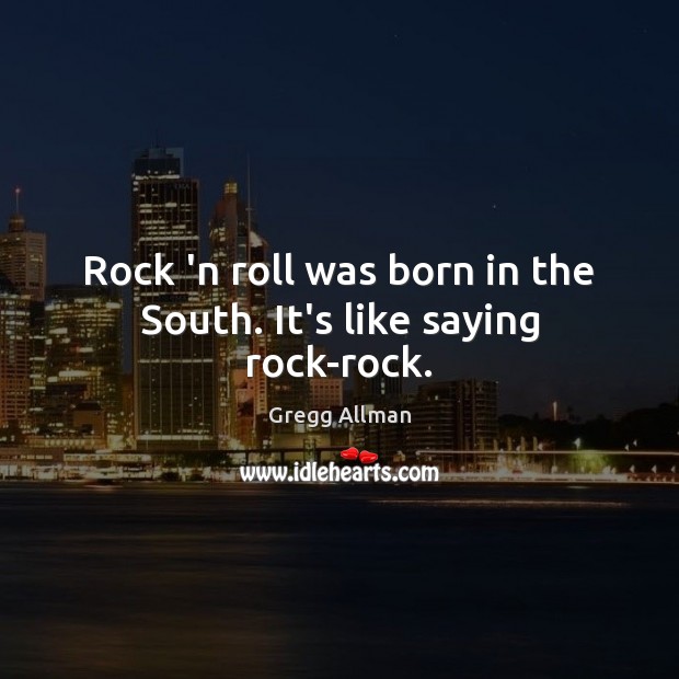 Rock ‘n roll was born in the South. It’s like saying rock-rock. Gregg Allman Picture Quote