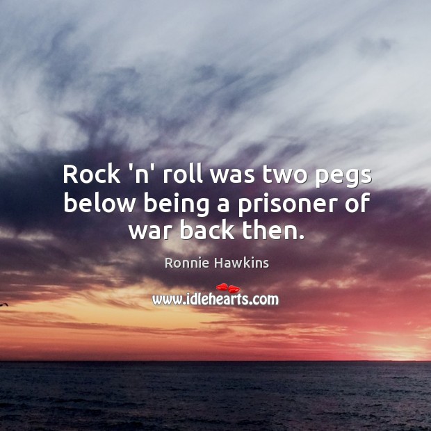 Rock ‘n’ roll was two pegs below being a prisoner of war back then. Ronnie Hawkins Picture Quote