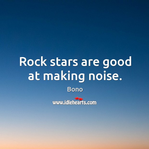 Rock stars are good at making noise. Bono Picture Quote