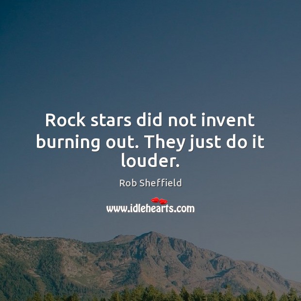 Rock stars did not invent burning out. They just do it louder. Image