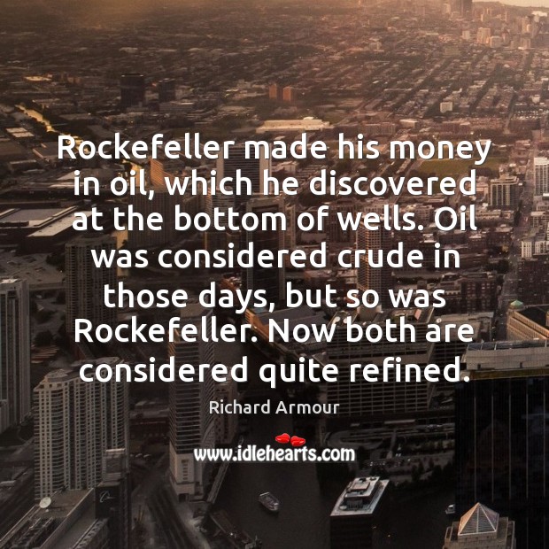 Rockefeller made his money in oil, which he discovered at the bottom Richard Armour Picture Quote