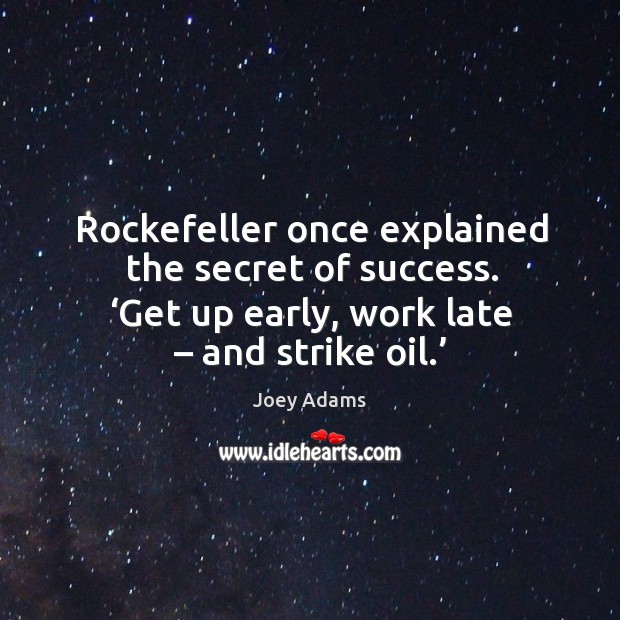 Rockefeller once explained the secret of success. ‘get up early, work late – and strike oil.’ Joey Adams Picture Quote