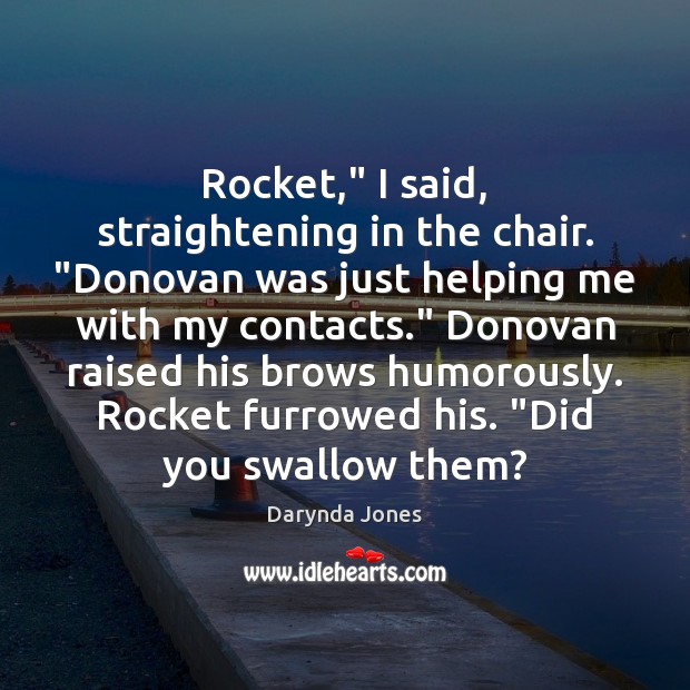Rocket,” I said, straightening in the chair. “Donovan was just helping me Image