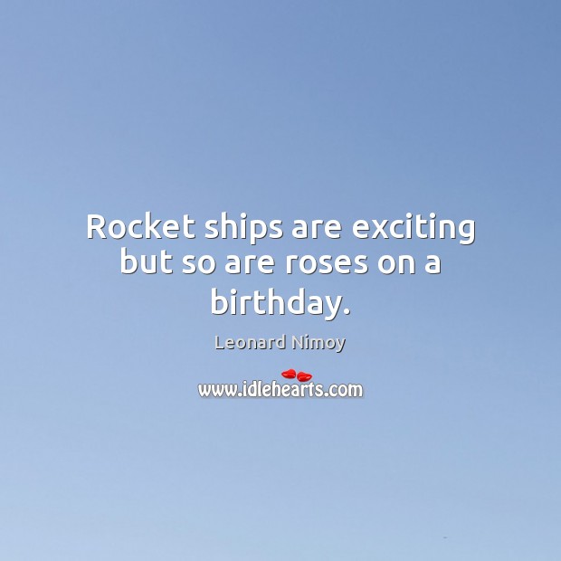 Rocket ships are exciting but so are roses on a birthday. Leonard Nimoy Picture Quote