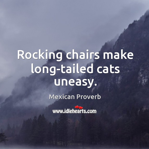 Rocking chairs make long-tailed cats uneasy. Mexican Proverbs Image