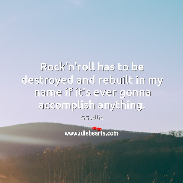 Rock’n’roll has to be destroyed and rebuilt in my name if it’s ever gonna accomplish anything. GG Allin Picture Quote