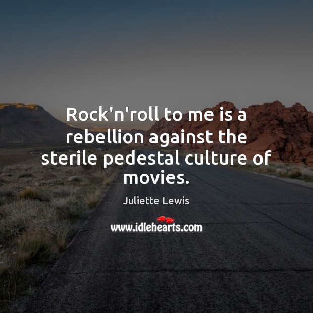 Rock’n’roll to me is a rebellion against the sterile pedestal culture of movies. Juliette Lewis Picture Quote