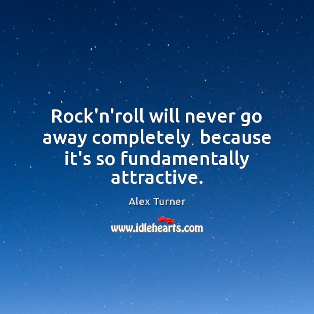 Rock’n’roll will never go away completely  because it’s so fundamentally attractive. Alex Turner Picture Quote