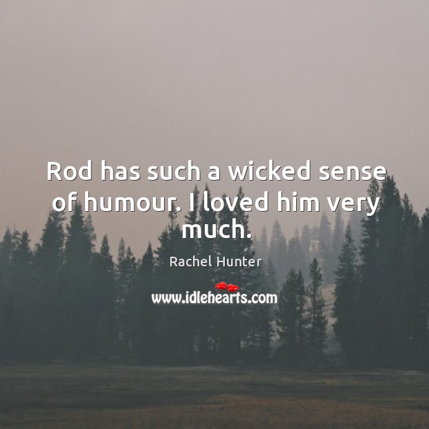 Rod has such a wicked sense of humour. I loved him very much. Rachel Hunter Picture Quote