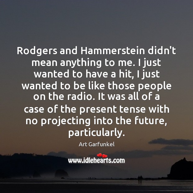 Rodgers and Hammerstein didn’t mean anything to me. I just wanted to Art Garfunkel Picture Quote
