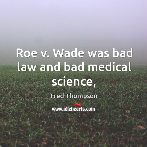 Roe v. Wade was bad law and bad medical science, Fred Thompson Picture Quote
