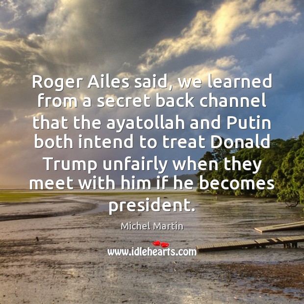 Roger Ailes said, we learned from a secret back channel that the Image
