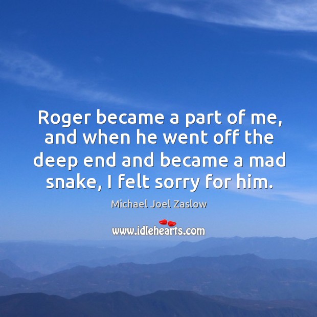 Roger became a part of me, and when he went off the deep end and became a mad snake Michael Joel Zaslow Picture Quote