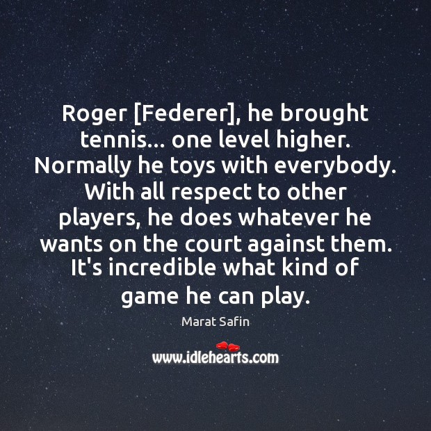 Roger [Federer], he brought tennis… one level higher. Normally he toys with 