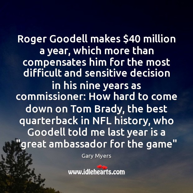 Roger Goodell makes $40 million a year, which more than compensates him for Gary Myers Picture Quote