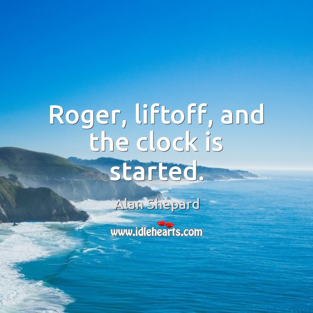 Roger, liftoff, and the clock is started. Alan Shepard Picture Quote