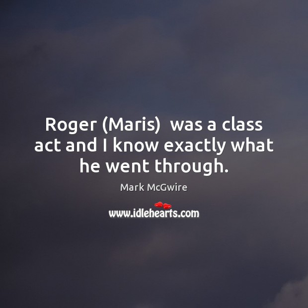 Roger (Maris)  was a class act and I know exactly what he went through. Mark McGwire Picture Quote