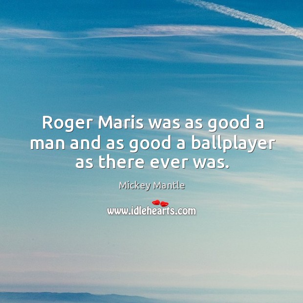 Roger maris was as good a man and as good a ballplayer as there ever was. Mickey Mantle Picture Quote