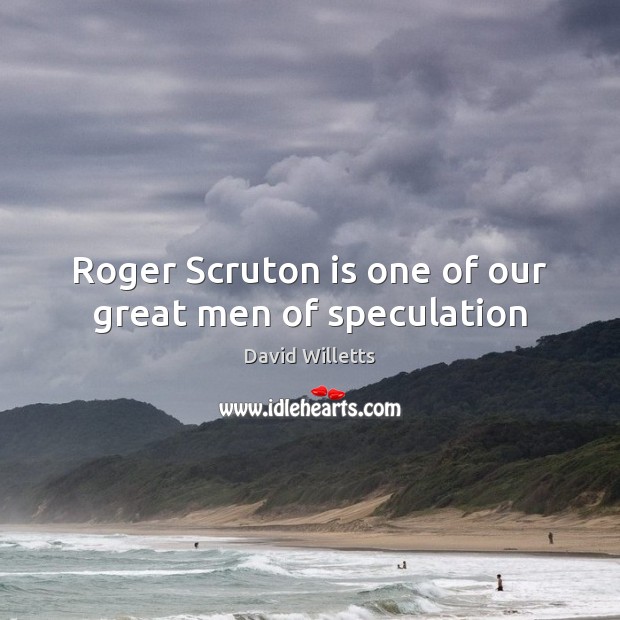 Roger Scruton is one of our great men of speculation David Willetts Picture Quote