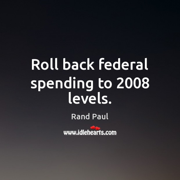 Roll back federal spending to 2008 levels. Rand Paul Picture Quote