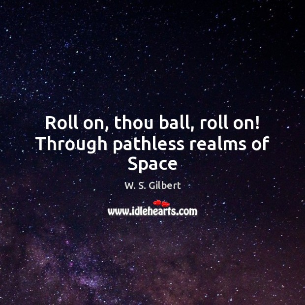 Roll on, thou ball, roll on! Through pathless realms of Space W. S. Gilbert Picture Quote