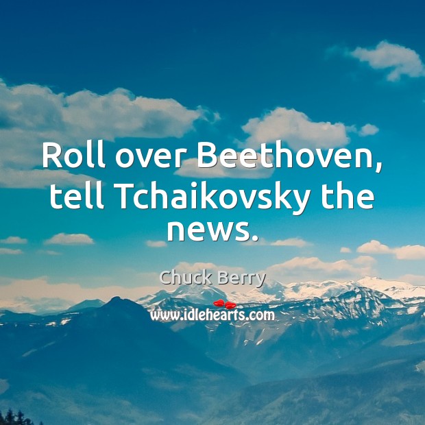 Roll over Beethoven, tell Tchaikovsky the news. Chuck Berry Picture Quote
