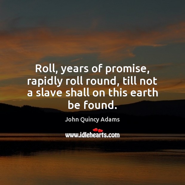 Roll, years of promise, rapidly roll round, till not a slave shall on this earth be found. John Quincy Adams Picture Quote