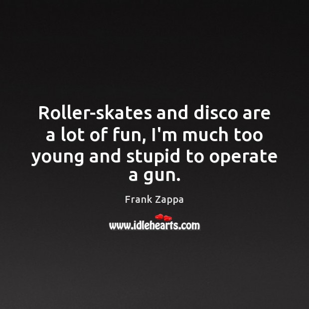 Roller-skates and disco are a lot of fun, I’m much too young and stupid to operate a gun. Frank Zappa Picture Quote