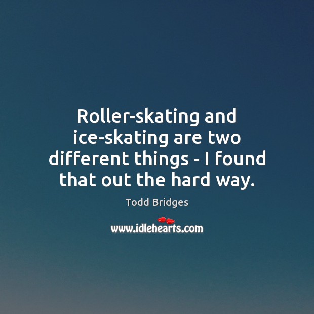 Roller-skating and ice-skating are two different things – I found that out the hard way. Todd Bridges Picture Quote