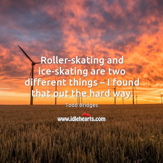 Roller-skating and ice-skating are two different things – I found that out the hard way. Todd Bridges Picture Quote