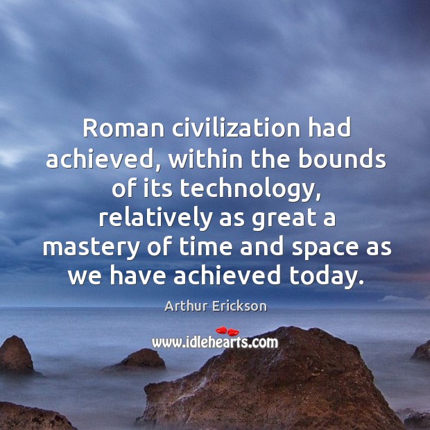 Roman civilization had achieved, within the bounds of its technology Arthur Erickson Picture Quote