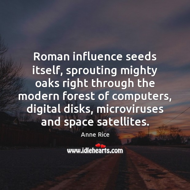 Roman influence seeds itself, sprouting mighty oaks right through the modern forest Anne Rice Picture Quote