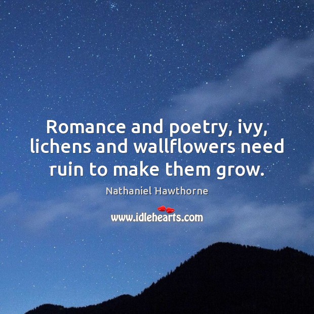 Romance and poetry, ivy, lichens and wallflowers need ruin to make them grow. Nathaniel Hawthorne Picture Quote