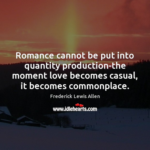 Romance cannot be put into quantity production-the moment love becomes casual, it Image