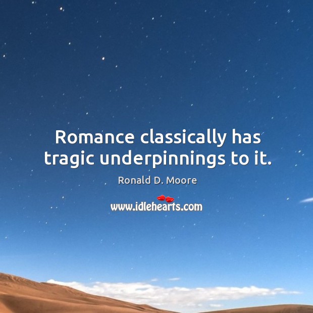 Romance classically has tragic underpinnings to it. Ronald D. Moore Picture Quote