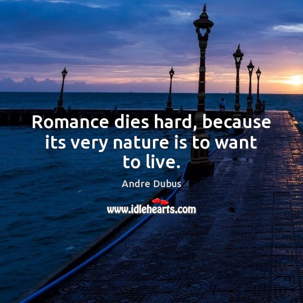 Romance dies hard, because its very nature is to want to live. Andre Dubus Picture Quote