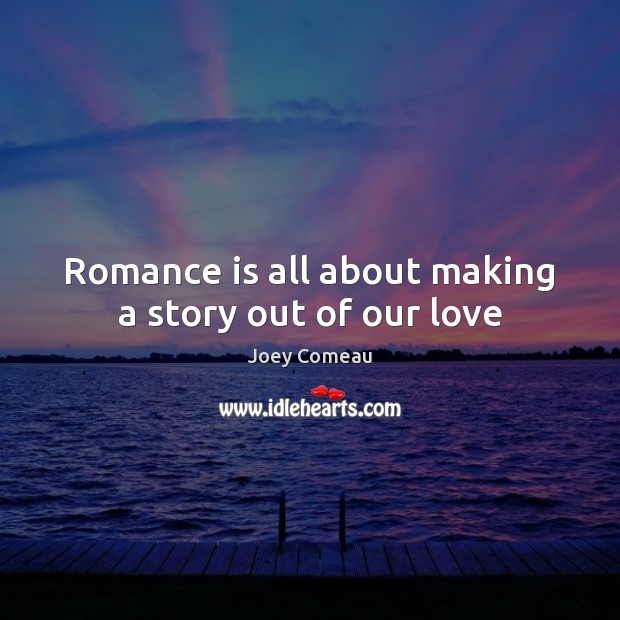 Romance is all about making a story out of our love Joey Comeau Picture Quote