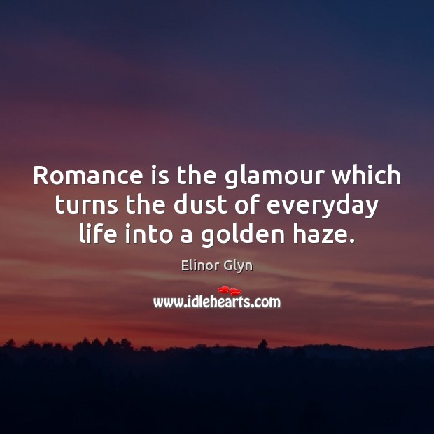 Romance is the glamour which turns the dust of everyday life into a golden haze. Elinor Glyn Picture Quote