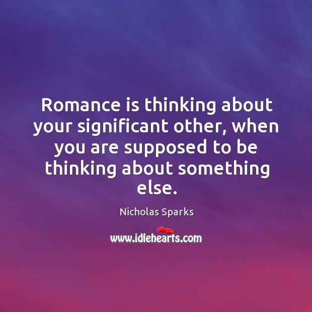 Romance is thinking about your significant other, when you are supposed to be thinking about something else. 