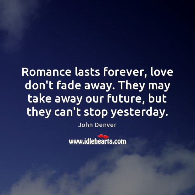 Romance lasts forever, love don’t fade away. They may take away our John Denver Picture Quote