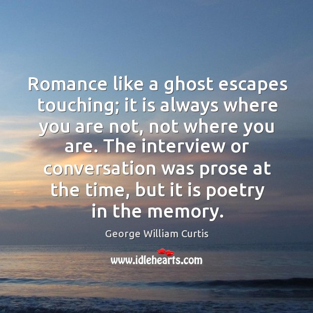 Romance like a ghost escapes touching; it is always where you are not, not where you are. Image