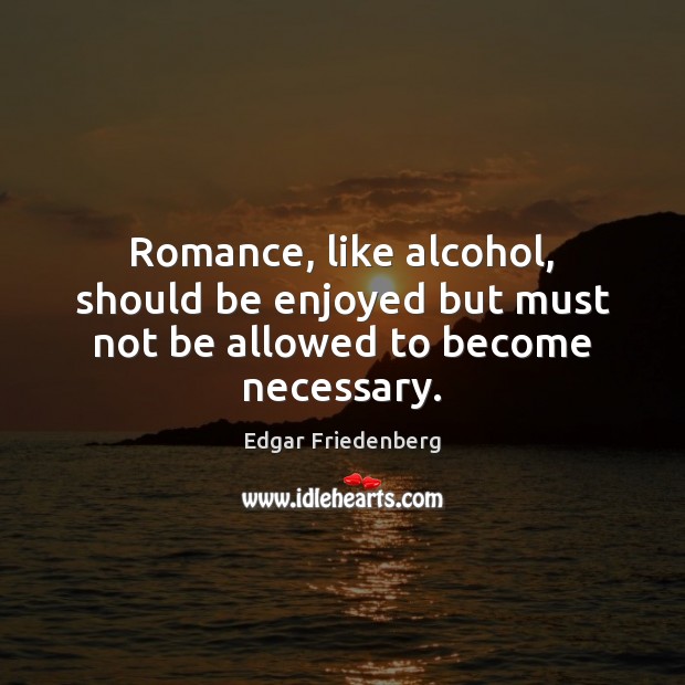 Romance, like alcohol, should be enjoyed but must not be allowed to become necessary. Edgar Friedenberg Picture Quote