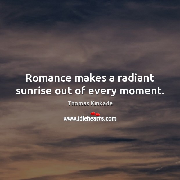 Romance makes a radiant sunrise out of every moment. Thomas Kinkade Picture Quote