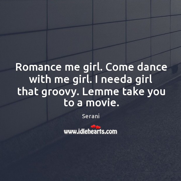 Romance me girl. Come dance with me girl. I needa girl that groovy. Lemme take you to a movie. Serani Picture Quote
