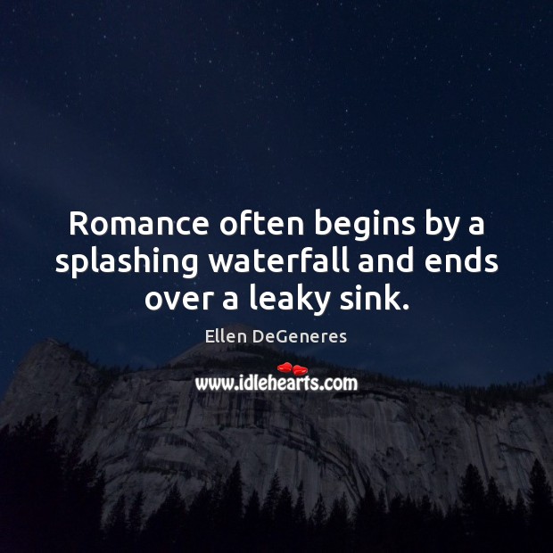 Romance often begins by a splashing waterfall and ends over a leaky sink. Ellen DeGeneres Picture Quote